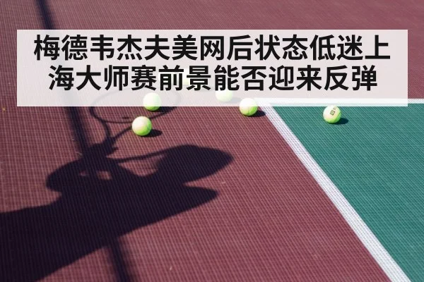 梅德韦杰夫美网后状态低迷上海大师赛前景能否迎来反弹
