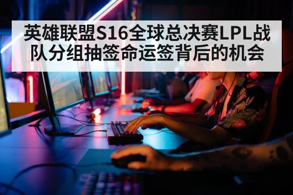 英雄联盟S16全球总决赛LPL战队分组抽签命运签背后的机会